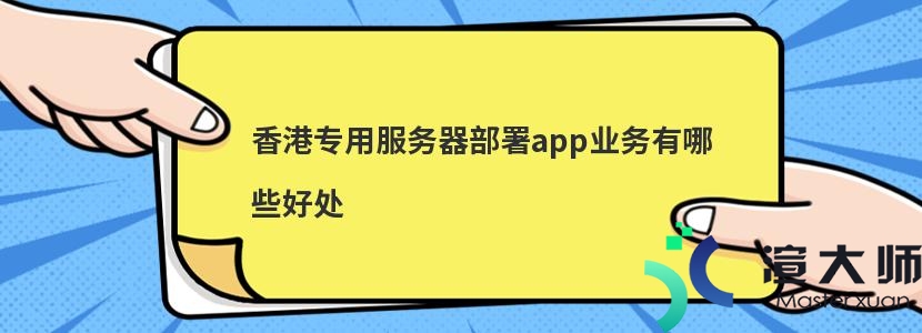 香港专用服务器部署app业务有哪些好处(香港专用服务器部署app业务有哪些好处呢)