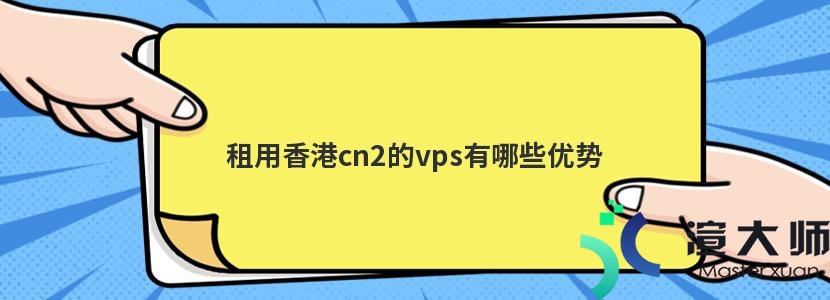 租用香港cn2的vps有哪些优势(租用香港cn2的vps有哪些优势呢)