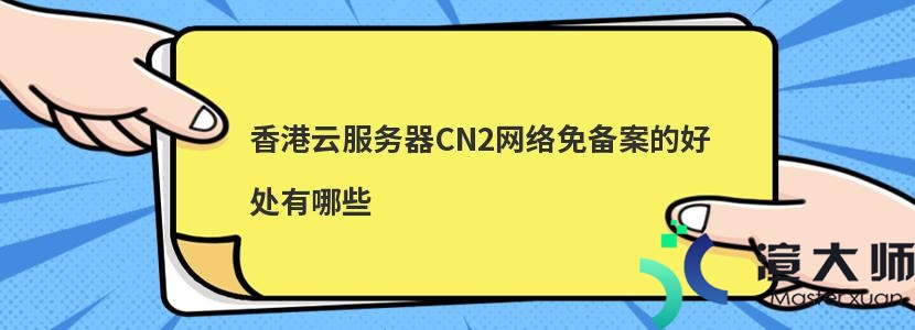 香港云服务器CN2网络免备案的好处有哪些(香港云服务器需要备案吗)