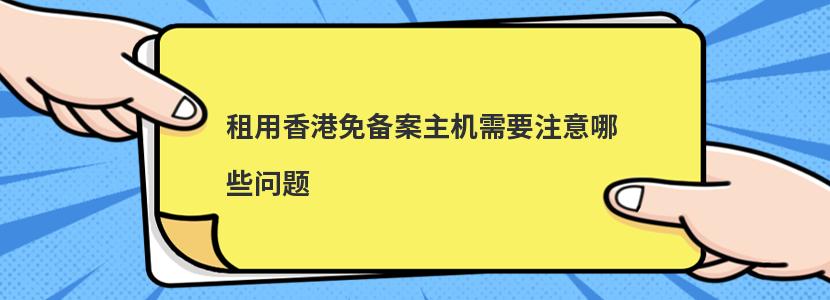 租用香港免备案主机需要注意哪些问题(香港主机免备案吗)