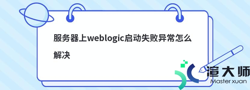 服务器上weblogic启动失败异常怎么解决(weblogic服务器启动不了)