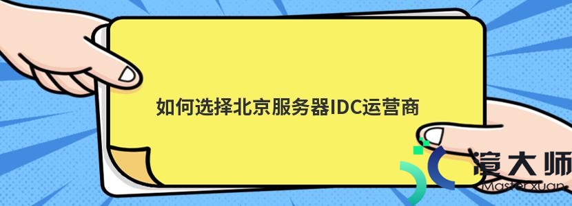 如何选择北京服务器IDC运营商(如何选择北京服务器idc运营商)