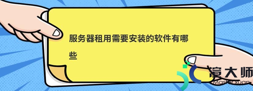 服务器租用需要安装的软件有哪些(服务器租用需要安装的软件有哪些呢)