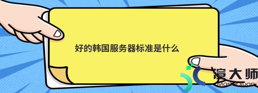 好的韩国服务器标准是什么(韩国服务器地址是什么)