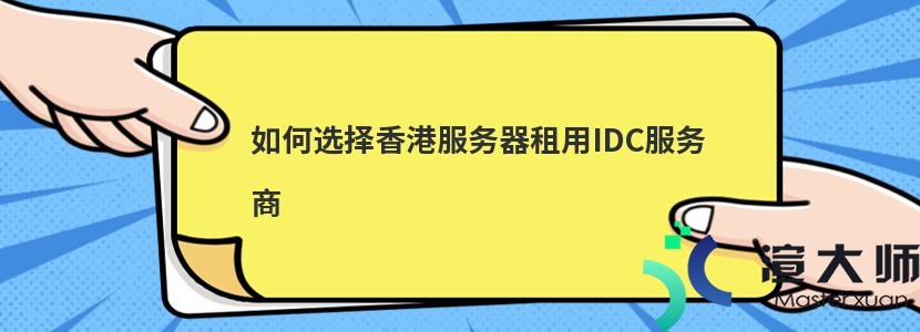 如何选择香港服务器租用IDC服务商(如何选择香港服务器租用idc服务商)