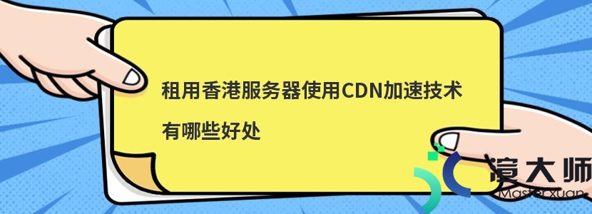 租用香港服务器使用CDN加速技术有哪些好处(租用香港服务器使用cdn加速技术有哪些好处)