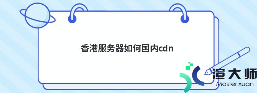 香港服务器如何国内cdn(香港服务器国内能用吗)
